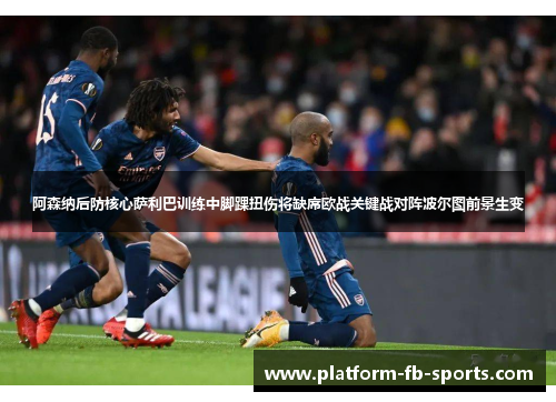 阿森纳后防核心萨利巴训练中脚踝扭伤将缺席欧战关键战对阵波尔图前景生变 阿森纳后防核心萨利巴训练中脚踝扭伤将缺席欧战关键战对阵波尔图前景生变