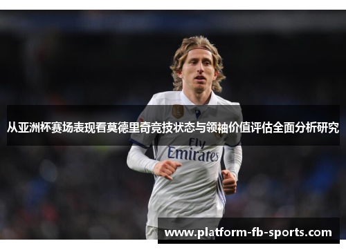 从亚洲杯赛场表现看莫德里奇竞技状态与领袖价值评估全面分析研究 从亚洲杯赛场表现看莫德里奇竞技状态与领袖价值评估全面分析研究