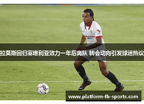拉莫斯回归塞维利亚效力一年后离队 转会动向引发球迷热议 拉莫斯回归塞维利亚效力一年后离队 转会动向引发球迷热议
