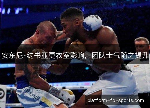 安东尼·约书亚更衣室影响,团队士气随之提升 安东尼·约书亚更衣室影响,团队士气随之提升