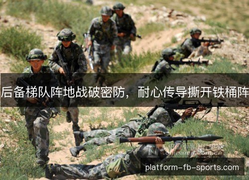 后备梯队阵地战破密防,耐心传导撕开铁桶阵 后备梯队阵地战破密防,耐心传导撕开铁桶阵